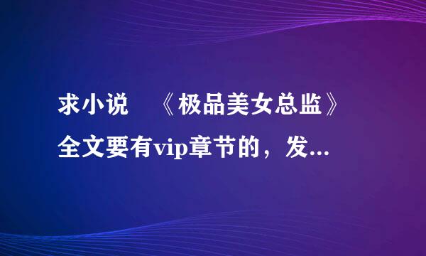 求小说 《极品美女总监》 全文要有vip章节的，发送到 qweasdzccs来自xf@163.com