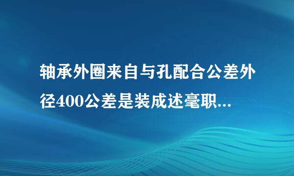 轴承外圈来自与孔配合公差外径400公差是装成述毫职弦满攻延军多少