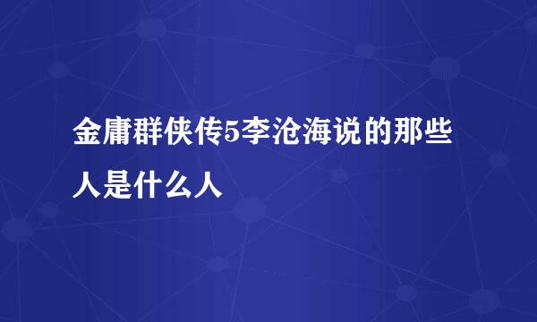 金庸群侠传5李沧海说的那些人是什么人