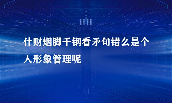 什财烟脚千钢看矛句错么是个人形象管理呢