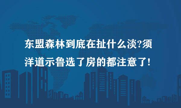 东盟森林到底在扯什么淡?须洋道示鲁选了房的都注意了!