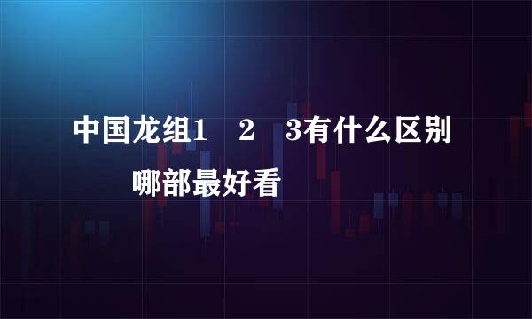 中国龙组1 2 3有什么区别  哪部最好看