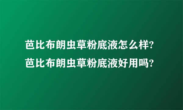 芭比布朗虫草粉底液怎么样?芭比布朗虫草粉底液好用吗?