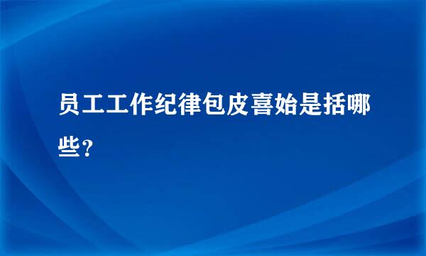 员工工作纪律包皮喜始是括哪些？