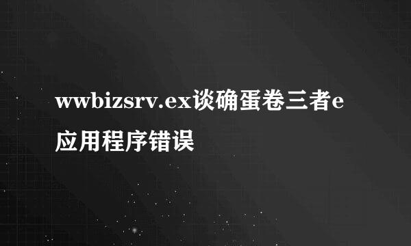 wwbizsrv.ex谈确蛋卷三者e应用程序错误