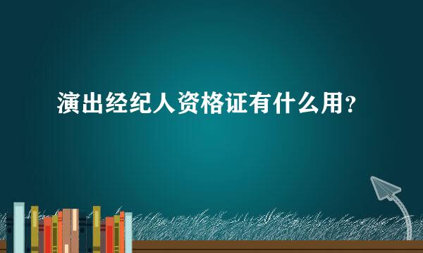 演出经纪人资格证有什么用？