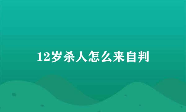 12岁杀人怎么来自判