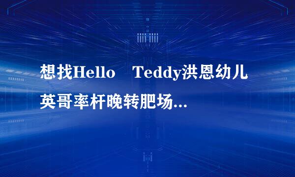 想找Hello Teddy洪恩幼儿英哥率杆晚转肥场单叫达语，哪里有下呢？