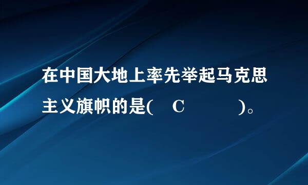 在中国大地上率先举起马克思主义旗帜的是( C   )。