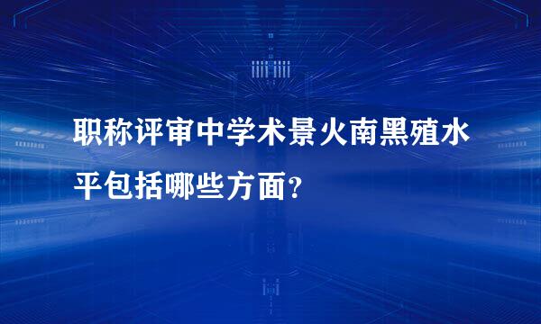 职称评审中学术景火南黑殖水平包括哪些方面？