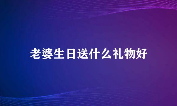 老婆生日送什么礼物好