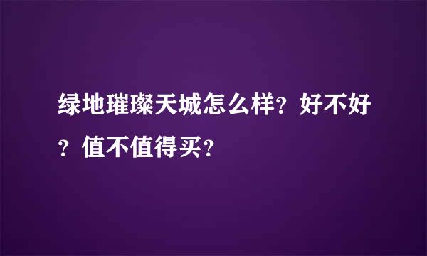 绿地璀璨天城怎么样？好不好？值不值得买？