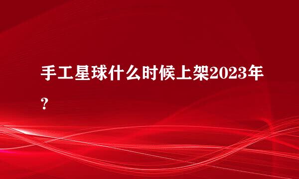 手工星球什么时候上架2023年？