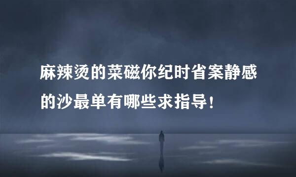 麻辣烫的菜磁你纪时省案静感的沙最单有哪些求指导！