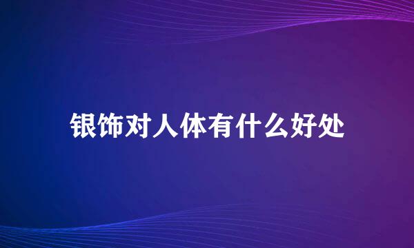 银饰对人体有什么好处