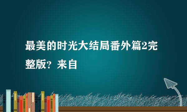 最美的时光大结局番外篇2完整版？来自