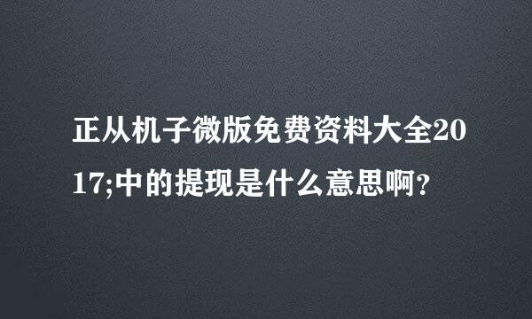 正从机子微版免费资料大全2017;中的提现是什么意思啊？