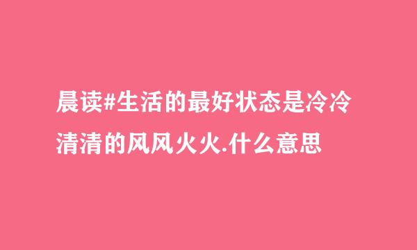 晨读#生活的最好状态是冷冷清清的风风火火.什么意思