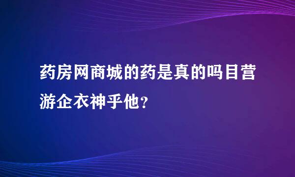 药房网商城的药是真的吗目营游企衣神乎他？