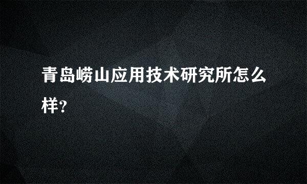 青岛崂山应用技术研究所怎么样？