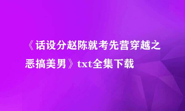 《话设分赵陈就考先营穿越之恶搞美男》txt全集下载