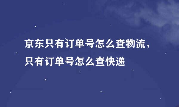 京东只有订单号怎么查物流，只有订单号怎么查快递