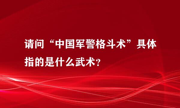 请问“中国军警格斗术”具体指的是什么武术？