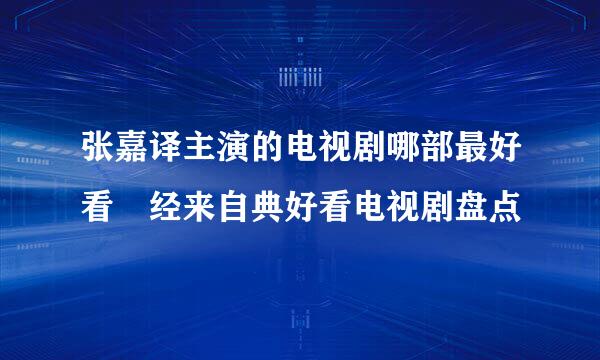 张嘉译主演的电视剧哪部最好看 经来自典好看电视剧盘点