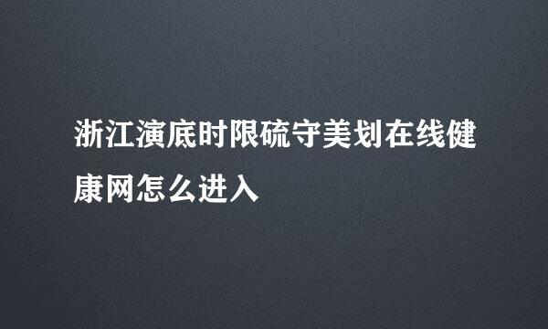 浙江演底时限硫守美划在线健康网怎么进入