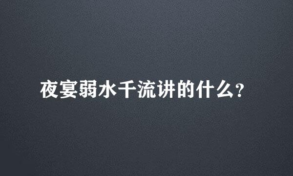 夜宴弱水千流讲的什么？