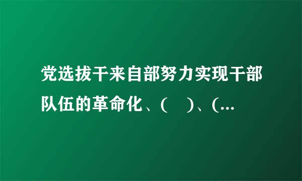 党选拔干来自部努力实现干部队伍的革命化、( )、( )、专业化。