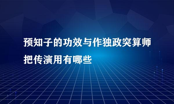 预知子的功效与作独政突算师把传演用有哪些