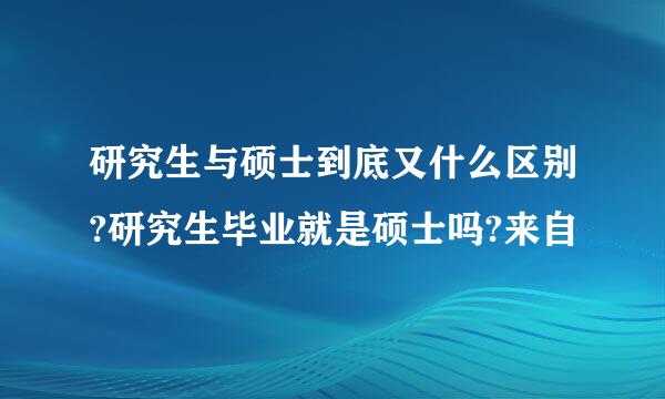 研究生与硕士到底又什么区别?研究生毕业就是硕士吗?来自