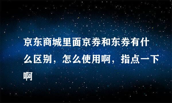 京东商城里面京券和东券有什么区别，怎么使用啊，指点一下啊