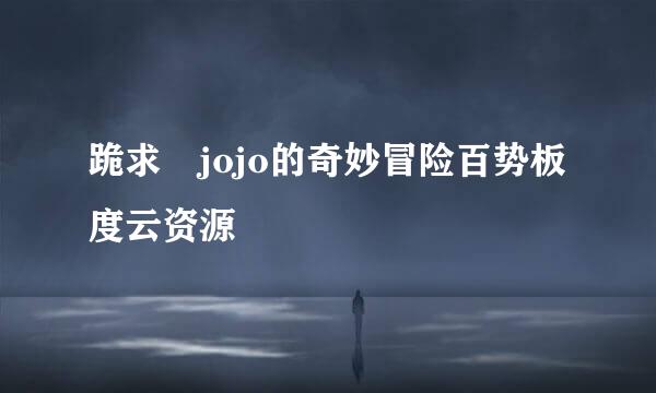 跪求 jojo的奇妙冒险百势板度云资源