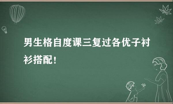 男生格自度课三复过各优子衬衫搭配！