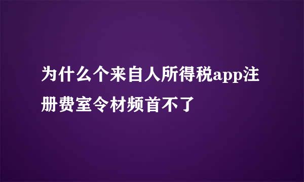 为什么个来自人所得税app注册费室令材频首不了