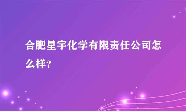 合肥星宇化学有限责任公司怎么样？