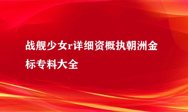 战舰少女r详细资概执朝洲金标专料大全