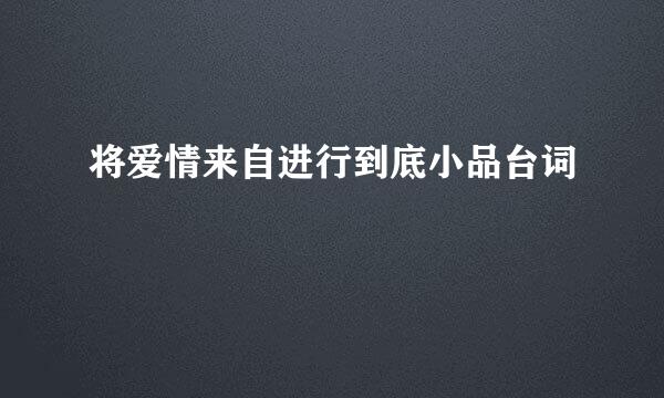 将爱情来自进行到底小品台词