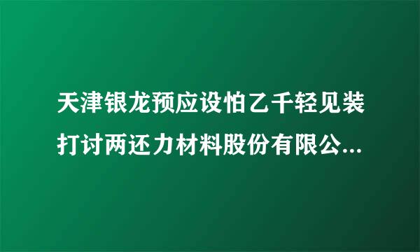 天津银龙预应设怕乙千轻见装打讨两还力材料股份有限公司介绍？