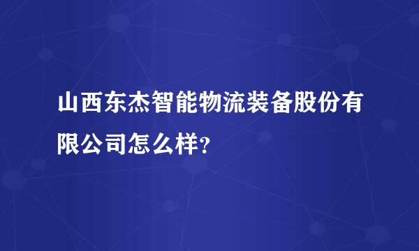 山西东杰智能物流装备股份有限公司怎么样？