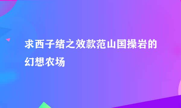 求西子绪之效款范山国操岩的幻想农场