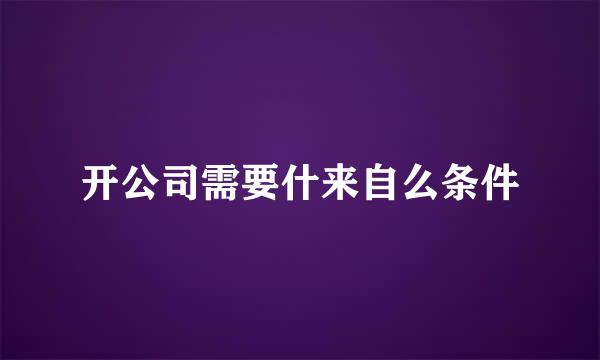 开公司需要什来自么条件