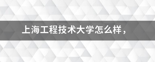 上海以儿物课知五体民工程技术大学怎么样，去当