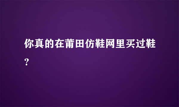 你真的在莆田仿鞋网里买过鞋？