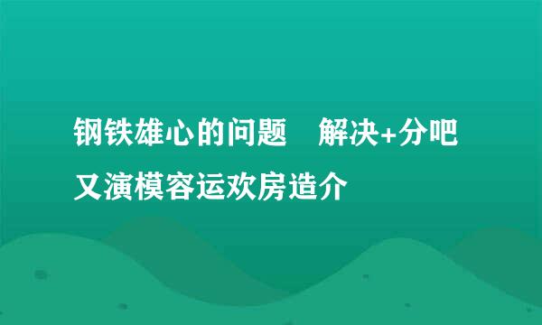 钢铁雄心的问题 解决+分吧又演模容运欢房造介