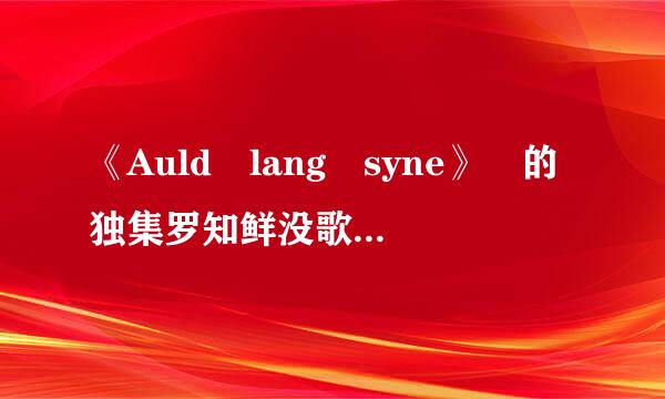 《Auld lang syne》 的独集罗知鲜没歌歌词！！需