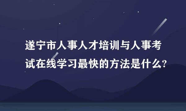 遂宁市人事人才培训与人事考试在线学习最快的方法是什么?