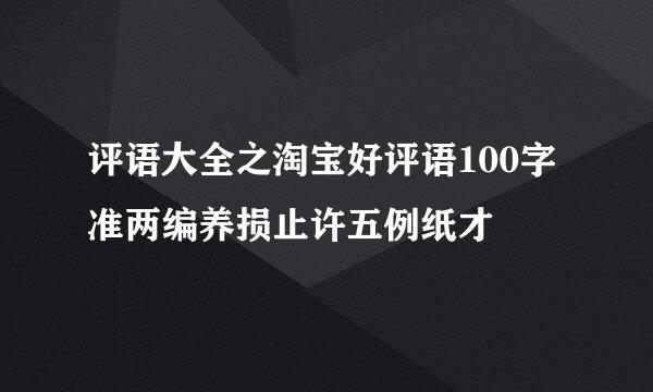 评语大全之淘宝好评语100字准两编养损止许五例纸才